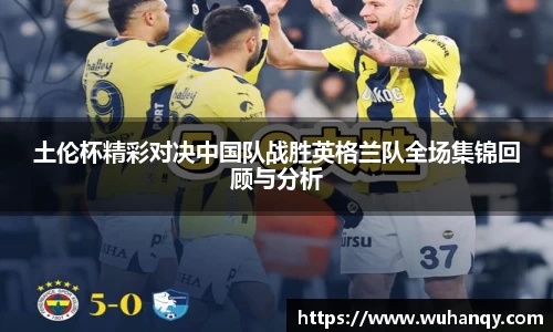 土伦杯精彩对决中国队战胜英格兰队全场集锦回顾与分析